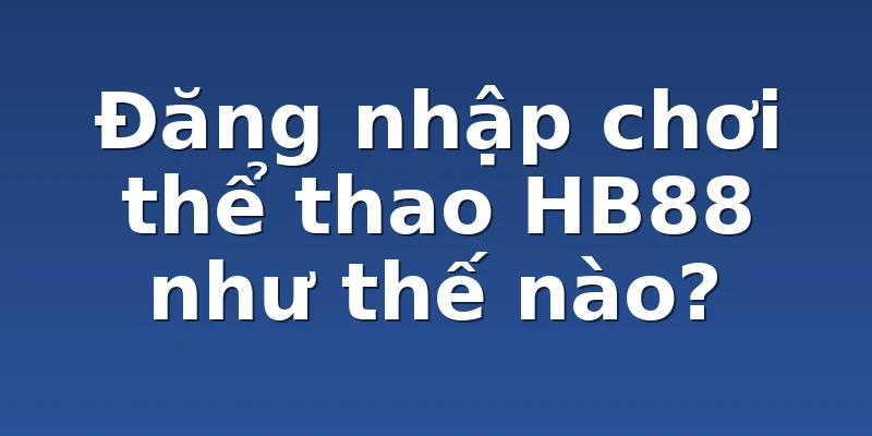 Đăng nhập chơi thể thao HB88 như thế nào?