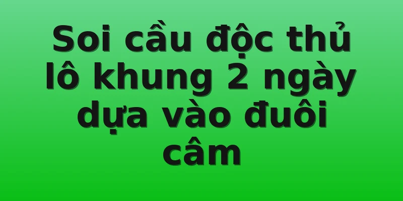 Soi cầu độc thủ lô khung 2 ngày dựa vào đuôi câm