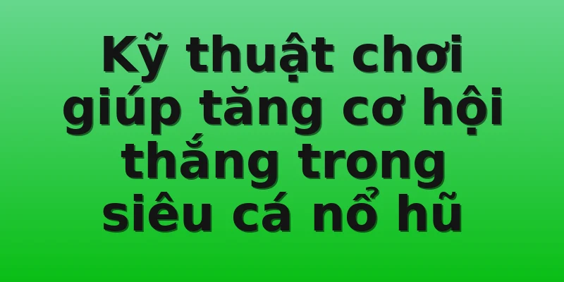 Kỹ thuật chơi giúp tăng cơ hội thắng trong siêu cá nổ hũ