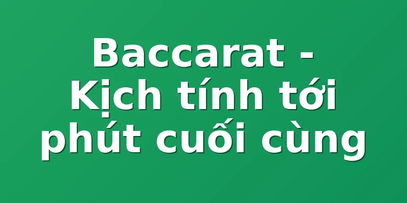 Baccarat - Kịch tính tới phút cuối cùng
