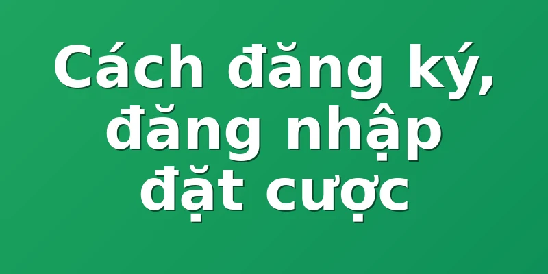 Cách đăng ký, đăng nhập đặt cược