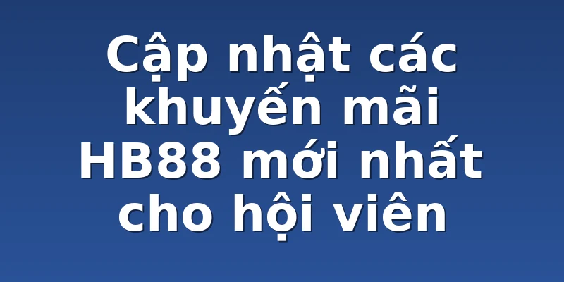 Cập nhật các khuyến mãi HB88 mới nhất cho hội viên