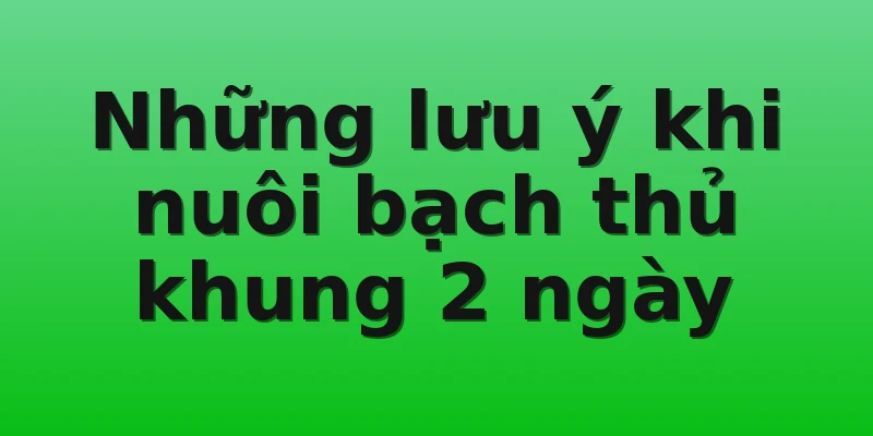 Những lưu ý khi nuôi bạch thủ khung 2 ngày