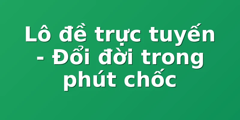 Lô đề trực tuyến - Đổi đời trong phút chốc