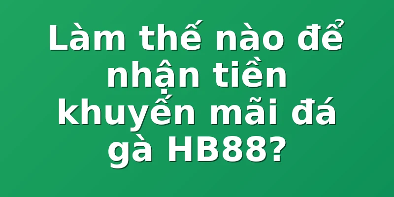 Làm thế nào để nhận tiền khuyến mãi đá gà HB88?