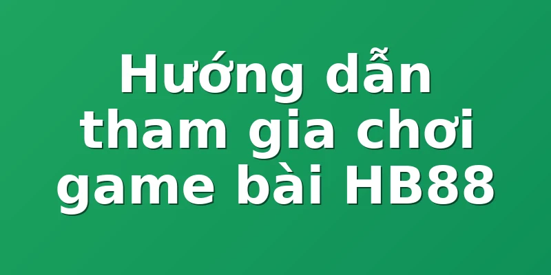 Hướng dẫn tham gia chơi game bài HB88