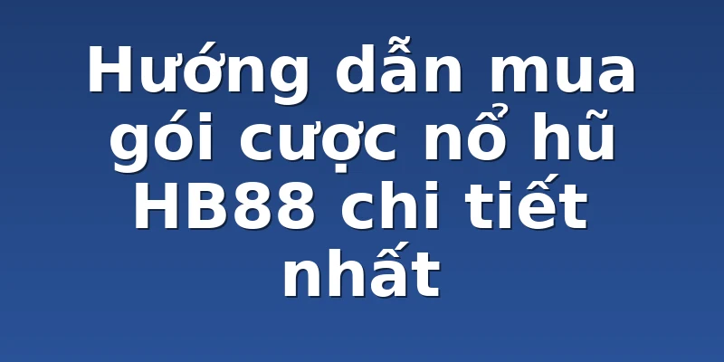 Hướng dẫn mua gói cược nổ hũ HB88 chi tiết nhất