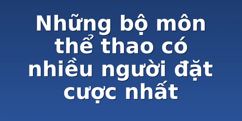 Những bộ môn thể thao có nhiều người đặt cược nhất