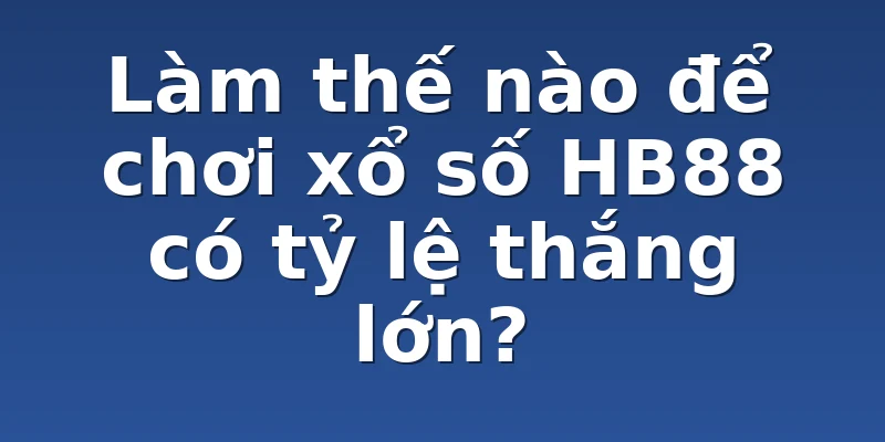 Làm thế nào để chơi xổ số HB88 có tỷ lệ thắng lớn?
