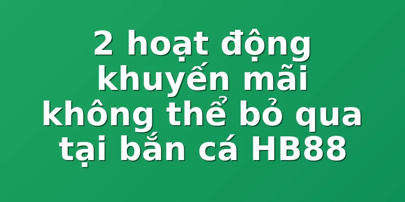 2 hoạt động khuyến mãi không thể bỏ qua tại bắn cá HB88