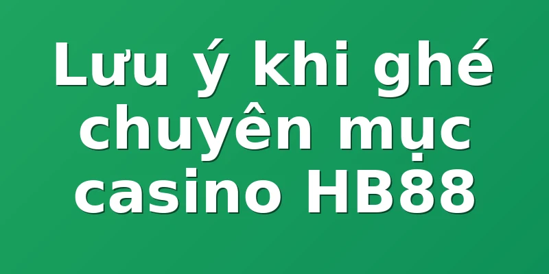 Lưu ý khi ghé chuyên mục casino HB88