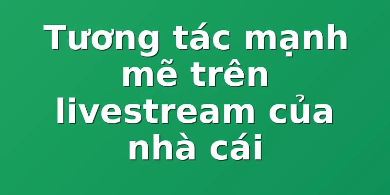 Tương tác mạnh mẽ trên livestream của nhà cái