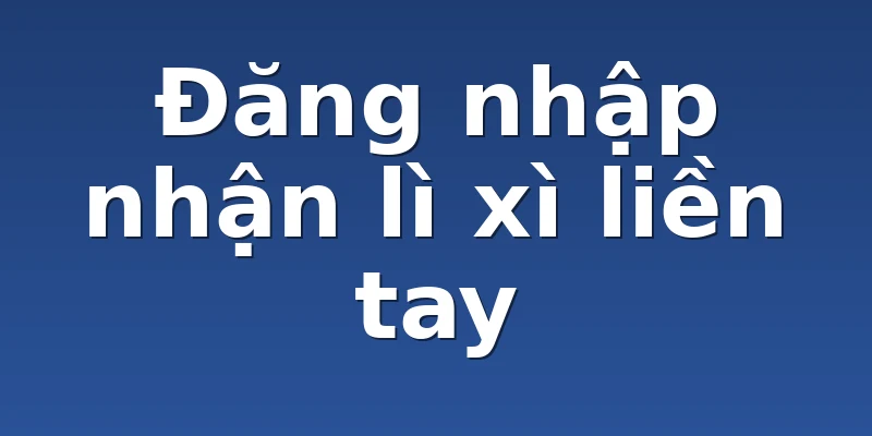 Đăng nhập nhận lì xì liền tay