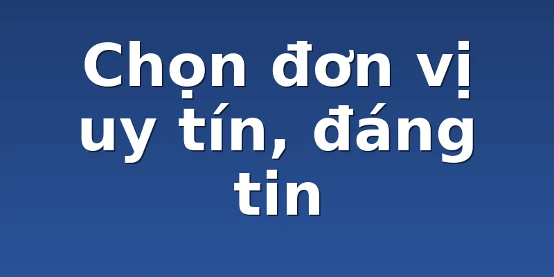 Chọn đơn vị uy tín, đáng tin