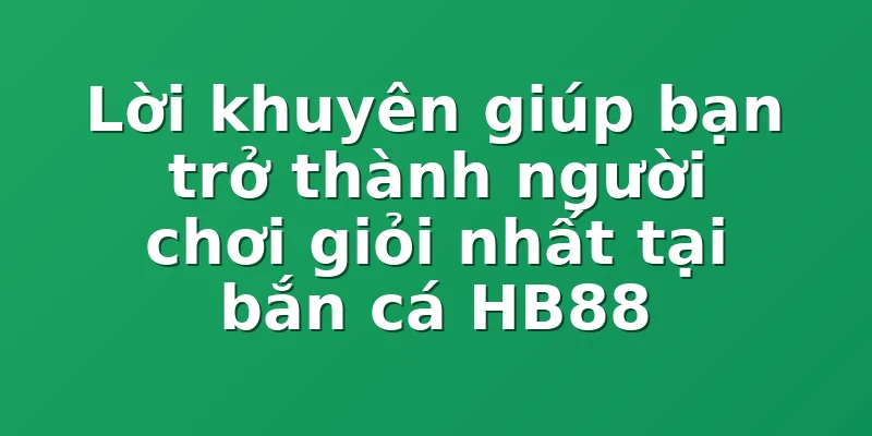 Lời khuyên giúp bạn trở thành người chơi giỏi nhất tại bắn cá HB88