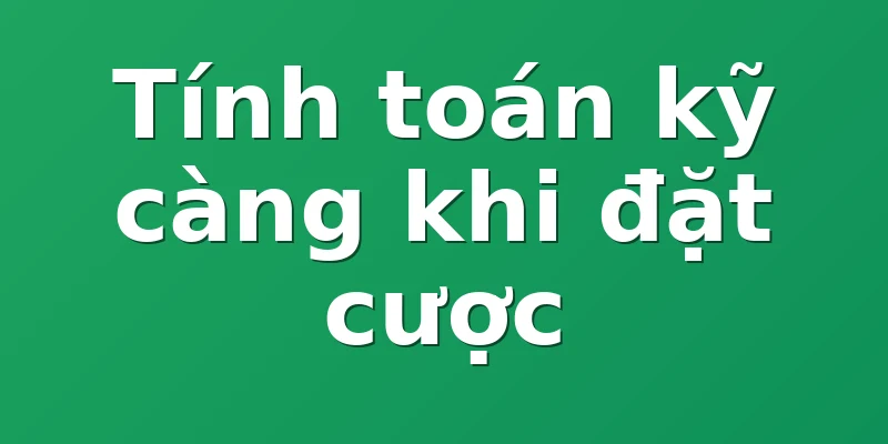 Tính toán kỹ càng khi đặt cược