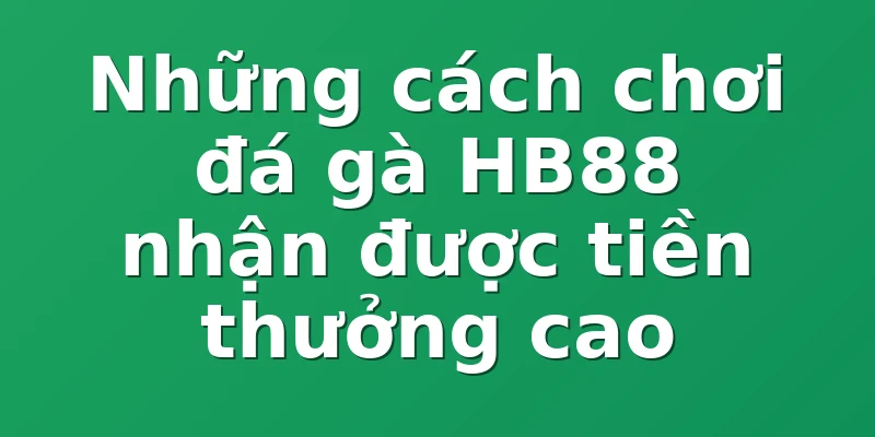 Những cách chơi đá gà HB88 nhận được tiền thưởng cao