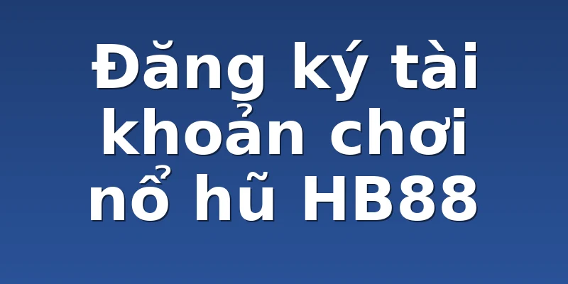 Đăng ký tài khoản chơi nổ hũ HB88