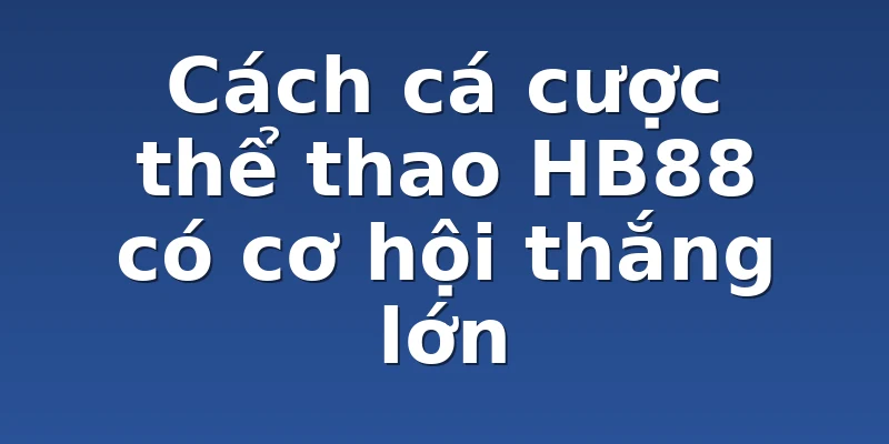 Cách cá cược thể thao HB88 có cơ hội thắng lớn
