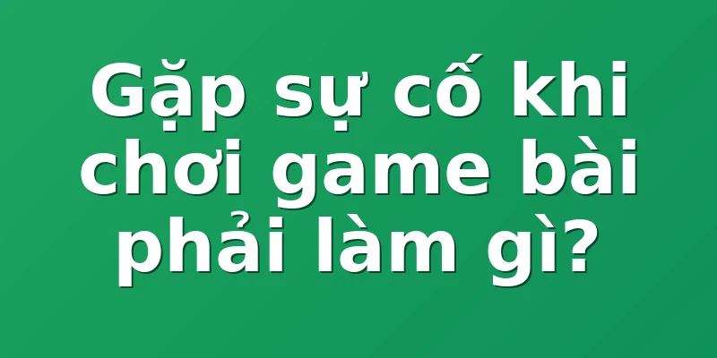 Gặp sự cố khi chơi game bài phải làm gì?