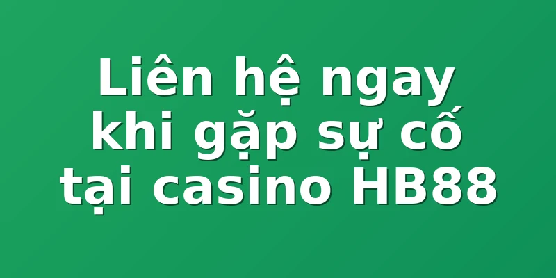 Liên hệ ngay khi gặp sự cố tại casino HB88